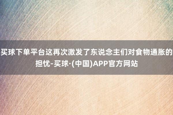 买球下单平台这再次激发了东说念主们对食物通胀的担忧-买球·(中国)APP官方网站