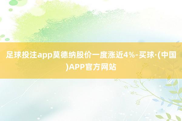 足球投注app莫德纳股价一度涨近4%-买球·(中国)APP官方网站