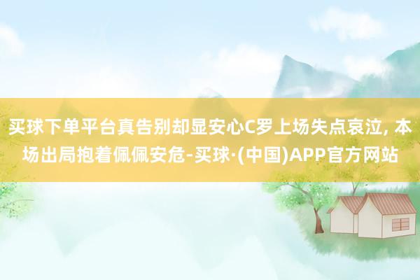 买球下单平台真告别却显安心C罗上场失点哀泣, 本场出局抱着佩佩安危-买球·(中国)APP官方网站