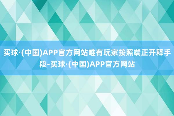 买球·(中国)APP官方网站唯有玩家按照端正开释手段-买球·(中国)APP官方网站