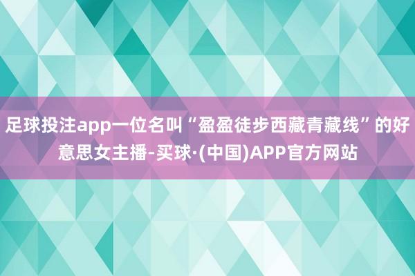 足球投注app一位名叫“盈盈徒步西藏青藏线”的好意思女主播-买球·(中国)APP官方网站