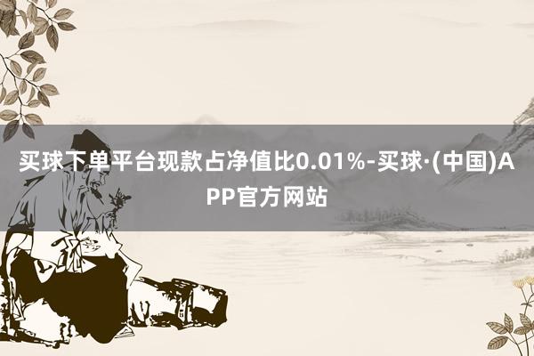 买球下单平台现款占净值比0.01%-买球·(中国)APP官方网站