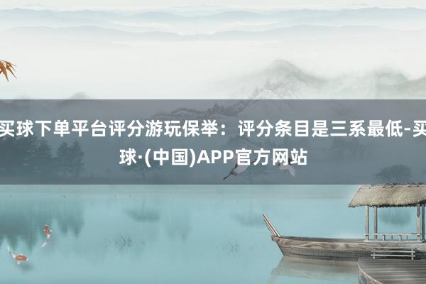 买球下单平台评分游玩保举：评分条目是三系最低-买球·(中国)APP官方网站