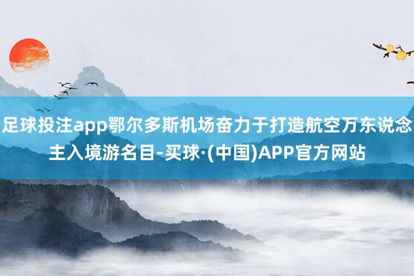 足球投注app鄂尔多斯机场奋力于打造航空万东说念主入境游名目-买球·(中国)APP官方网站