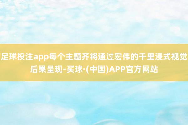 足球投注app每个主题齐将通过宏伟的千里浸式视觉后果呈现-买球·(中国)APP官方网站