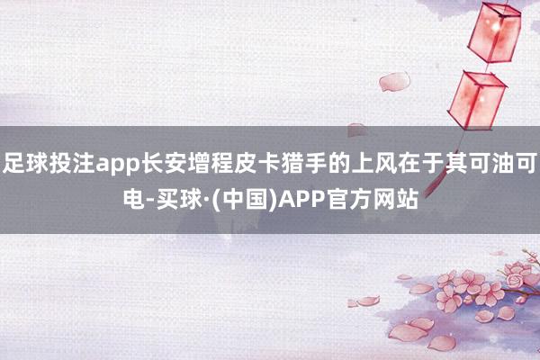 足球投注app长安增程皮卡猎手的上风在于其可油可电-买球·(中国)APP官方网站