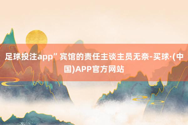 足球投注app”宾馆的责任主谈主员无奈-买球·(中国)APP官方网站