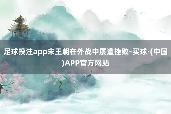 足球投注app宋王朝在外战中屡遭挫败-买球·(中国)APP官方网站