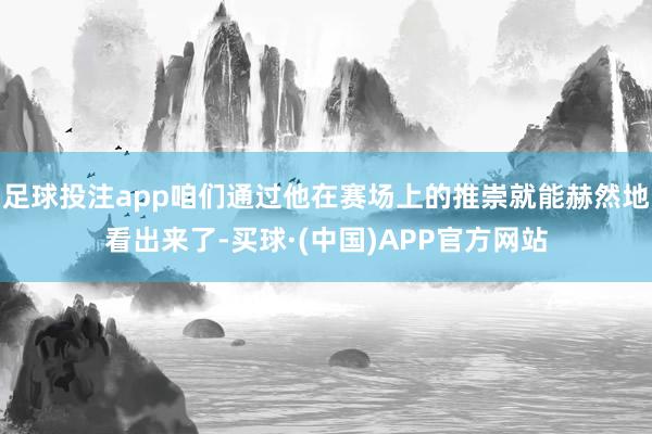 足球投注app咱们通过他在赛场上的推崇就能赫然地看出来了-买球·(中国)APP官方网站