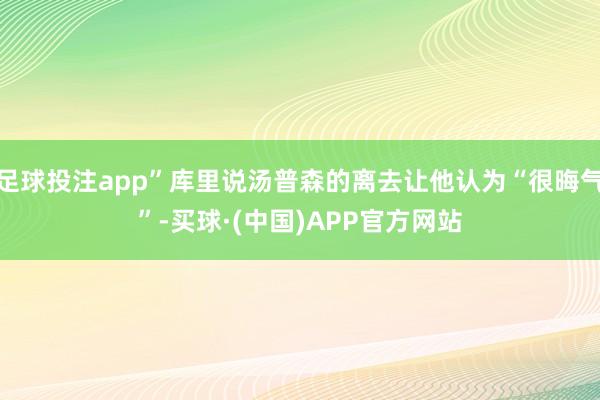 足球投注app”库里说汤普森的离去让他认为“很晦气”-买球·(中国)APP官方网站