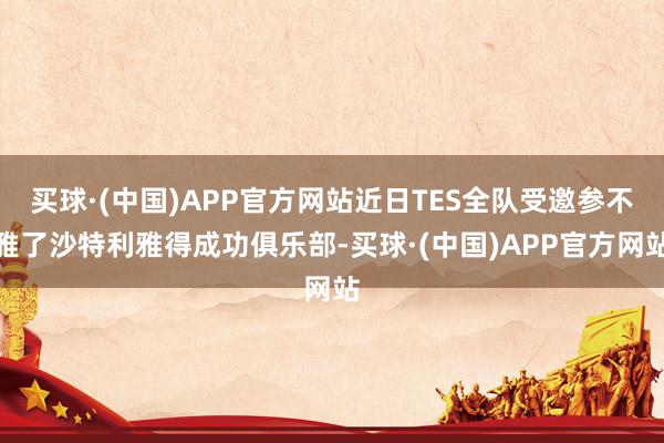 买球·(中国)APP官方网站近日TES全队受邀参不雅了沙特利雅得成功俱乐部-买球·(中国)APP官方网站