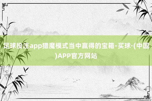 足球投注app猎魔模式当中赢得的宝箱-买球·(中国)APP官方网站