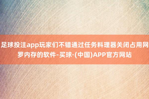 足球投注app玩家们不错通过任务料理器关闭占用网罗内存的软件-买球·(中国)APP官方网站