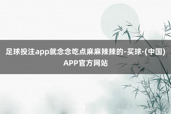 足球投注app就念念吃点麻麻辣辣的-买球·(中国)APP官方网站