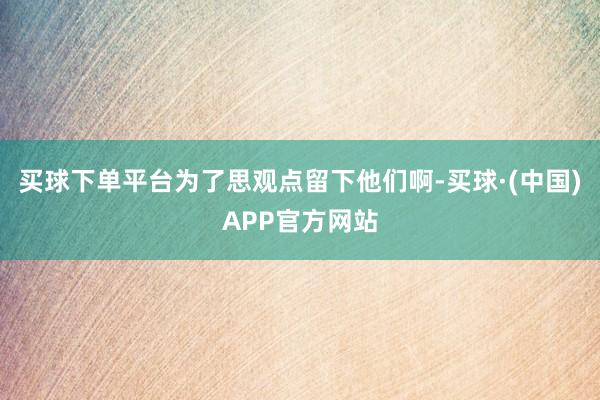 买球下单平台为了思观点留下他们啊-买球·(中国)APP官方网站