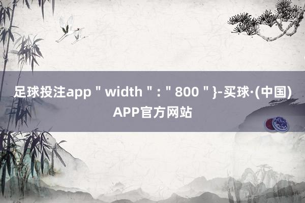 足球投注app＂width＂:＂800＂}-买球·(中国)APP官方网站