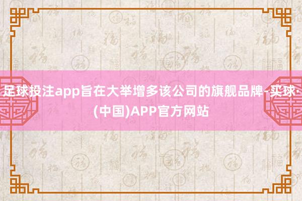 足球投注app旨在大举增多该公司的旗舰品牌-买球·(中国)APP官方网站