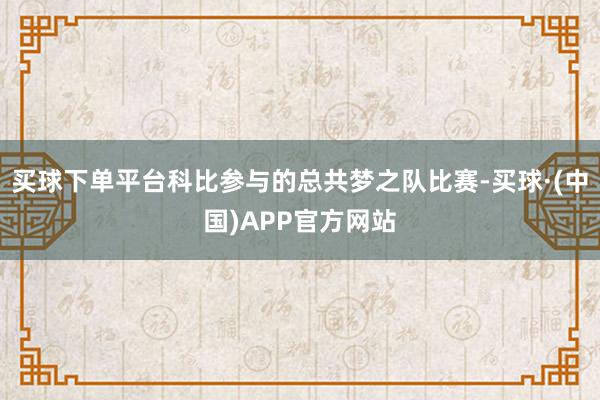 买球下单平台科比参与的总共梦之队比赛-买球·(中国)APP官方网站