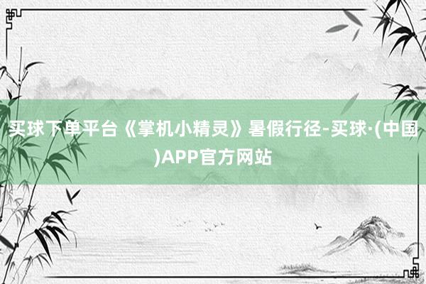 买球下单平台《掌机小精灵》暑假行径-买球·(中国)APP官方网站