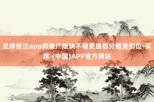 足球投注app而推广版块不错更换部分躯壳部位-买球·(中国)APP官方网站