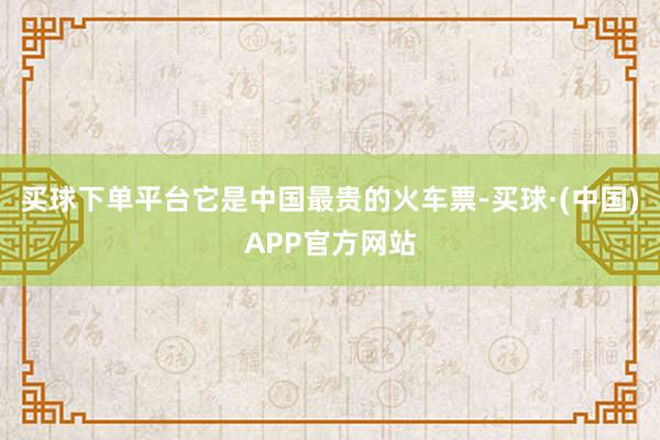 买球下单平台它是中国最贵的火车票-买球·(中国)APP官方网站