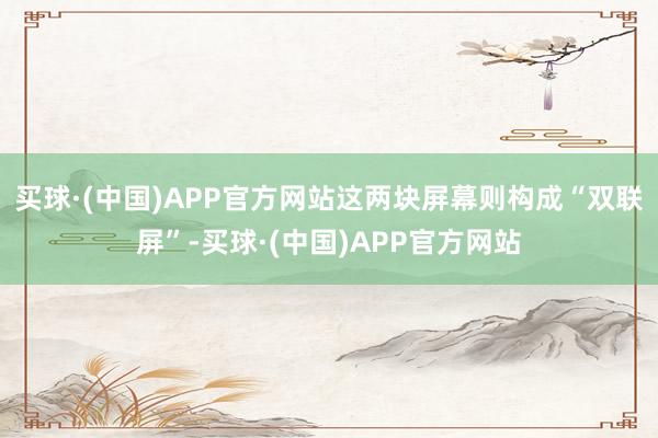 买球·(中国)APP官方网站这两块屏幕则构成“双联屏”-买球·(中国)APP官方网站