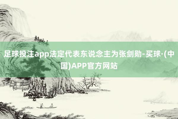 足球投注app法定代表东说念主为张剑勋-买球·(中国)APP官方网站