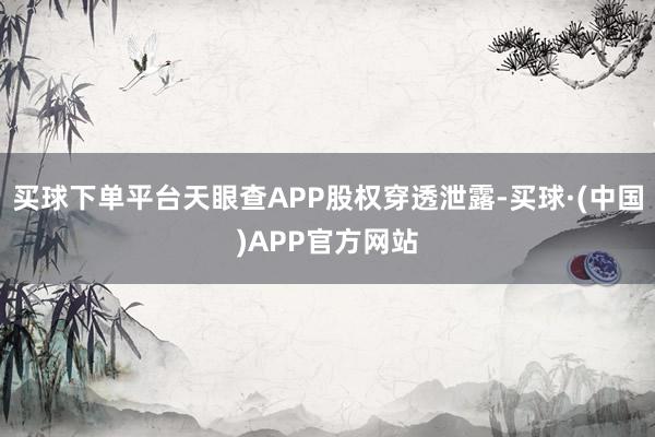 买球下单平台天眼查APP股权穿透泄露-买球·(中国)APP官方网站