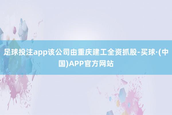 足球投注app该公司由重庆建工全资抓股-买球·(中国)APP官方网站