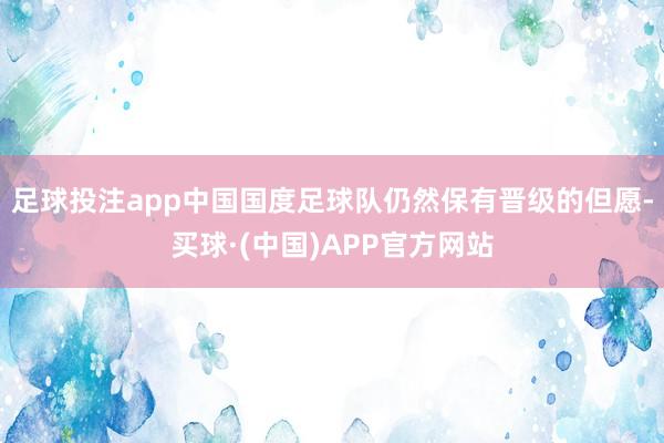 足球投注app中国国度足球队仍然保有晋级的但愿-买球·(中国)APP官方网站