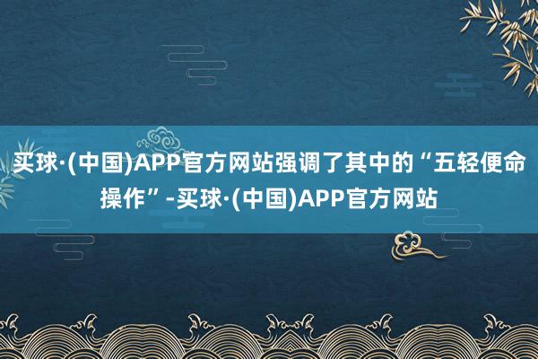 买球·(中国)APP官方网站强调了其中的“五轻便命操作”-买球·(中国)APP官方网站