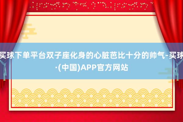 买球下单平台双子座化身的心脏芭比十分的帅气-买球·(中国)APP官方网站