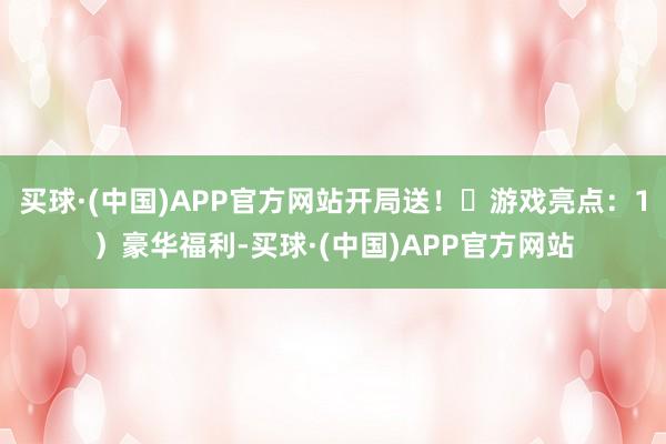 买球·(中国)APP官方网站开局送！➤游戏亮点：1）豪华福利-买球·(中国)APP官方网站