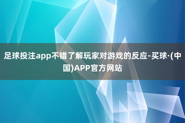 足球投注app不错了解玩家对游戏的反应-买球·(中国)APP官方网站