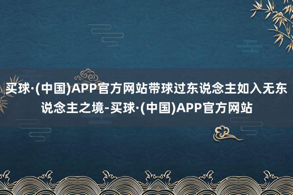 买球·(中国)APP官方网站带球过东说念主如入无东说念主之境-买球·(中国)APP官方网站