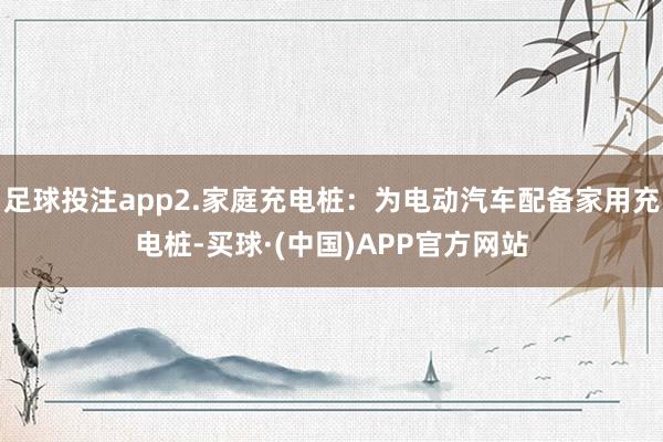 足球投注app2.家庭充电桩：为电动汽车配备家用充电桩-买球·(中国)APP官方网站