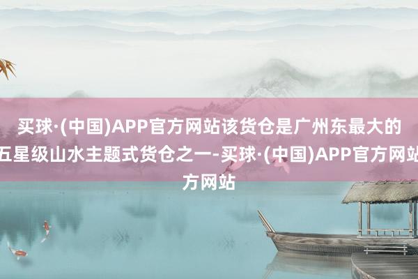 买球·(中国)APP官方网站该货仓是广州东最大的五星级山水主题式货仓之一-买球·(中国)APP官方网站