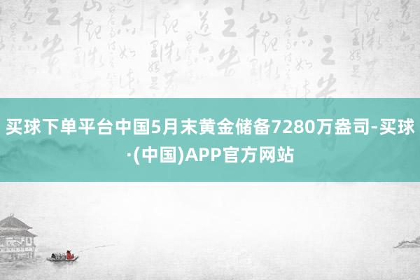 买球下单平台中国5月末黄金储备7280万盎司-买球·(中国)APP官方网站