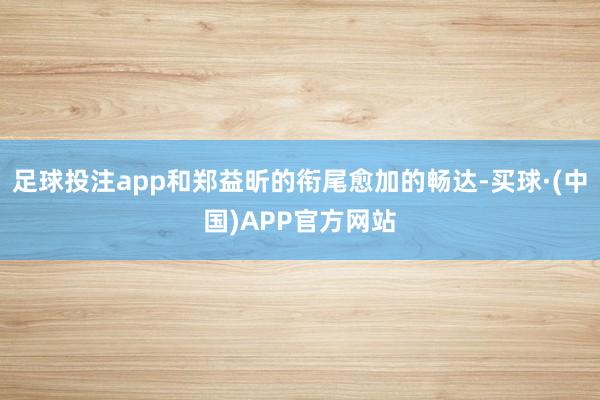 足球投注app和郑益昕的衔尾愈加的畅达-买球·(中国)APP官方网站