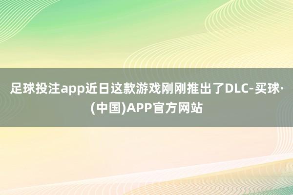 足球投注app近日这款游戏刚刚推出了DLC-买球·(中国)APP官方网站