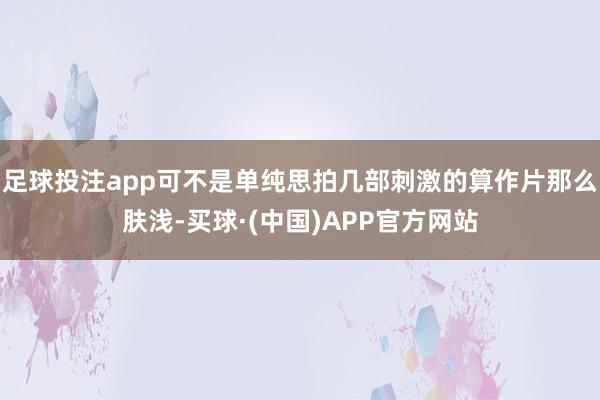 足球投注app可不是单纯思拍几部刺激的算作片那么肤浅-买球·(中国)APP官方网站