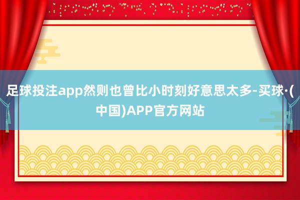 足球投注app然则也曾比小时刻好意思太多-买球·(中国)APP官方网站