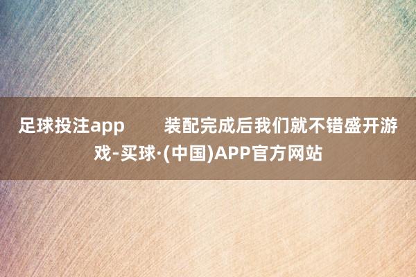 足球投注app        装配完成后我们就不错盛开游戏-买球·(中国)APP官方网站