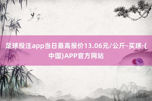 足球投注app当日最高报价13.06元/公斤-买球·(中国)APP官方网站