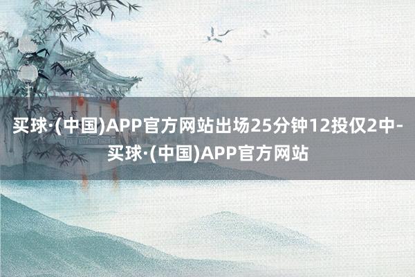 买球·(中国)APP官方网站出场25分钟12投仅2中-买球·(中国)APP官方网站