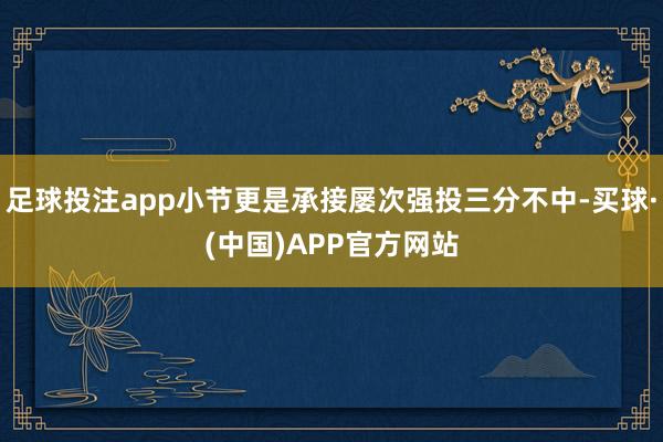 足球投注app小节更是承接屡次强投三分不中-买球·(中国)APP官方网站