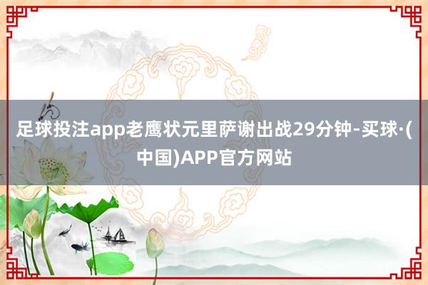 足球投注app老鹰状元里萨谢出战29分钟-买球·(中国)APP官方网站