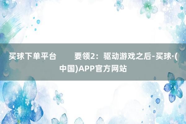 买球下单平台        要领2：驱动游戏之后-买球·(中国)APP官方网站