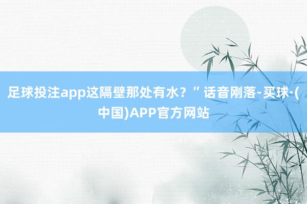 足球投注app这隔壁那处有水？”话音刚落-买球·(中国)APP官方网站