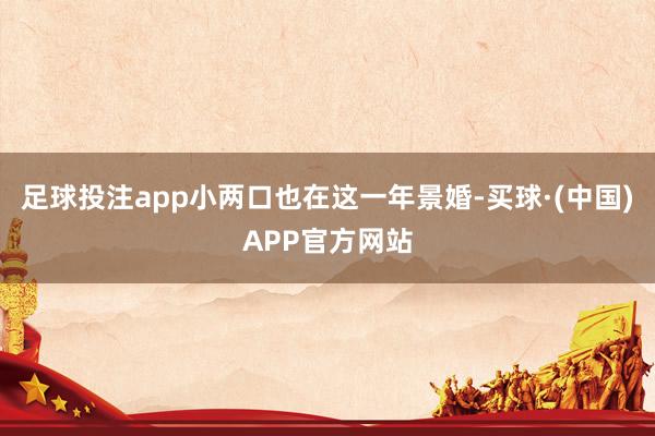 足球投注app小两口也在这一年景婚-买球·(中国)APP官方网站